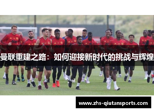 曼联重建之路：如何迎接新时代的挑战与辉煌