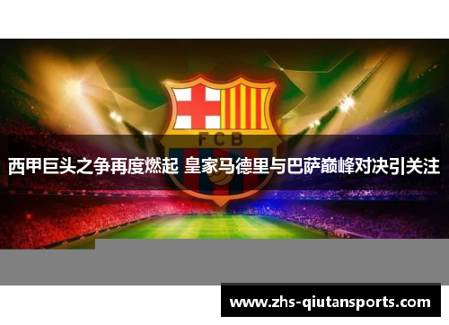 西甲巨头之争再度燃起 皇家马德里与巴萨巅峰对决引关注 西甲巨头之争再度燃起 皇家马德里与巴萨巅峰对决引关注