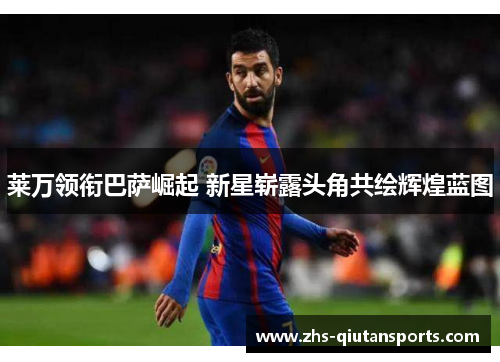 莱万领衔巴萨崛起 新星崭露头角共绘辉煌蓝图 莱万领衔巴萨崛起 新星崭露头角共绘辉煌蓝图