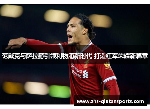 范戴克与萨拉赫引领利物浦新时代 打造红军荣耀新篇章 范戴克与萨拉赫引领利物浦新时代 打造红军荣耀新篇章