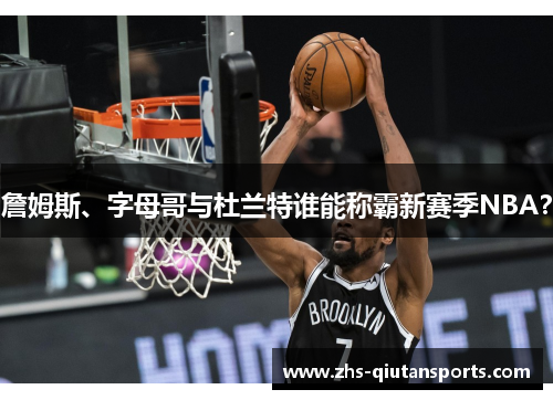 詹姆斯、字母哥与杜兰特谁能称霸新赛季NBA? 詹姆斯、字母哥与杜兰特谁能称霸新赛季NBA?