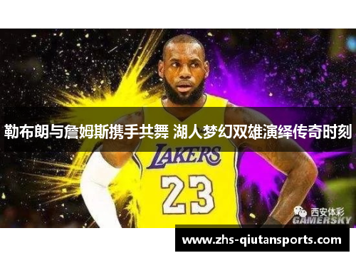 勒布朗与詹姆斯携手共舞 湖人梦幻双雄演绎传奇时刻