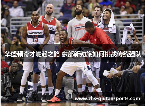 华盛顿奇才崛起之路 东部新劲旅如何挑战传统强队
