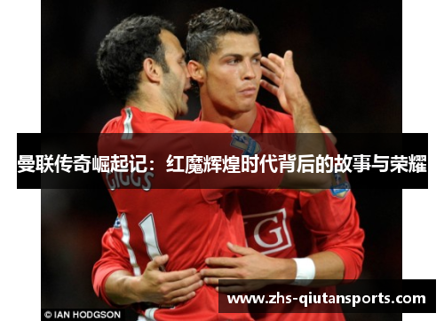 曼联传奇崛起记:红魔辉煌时代背后的故事与荣耀 曼联传奇崛起记:红魔辉煌时代背后的故事与荣耀