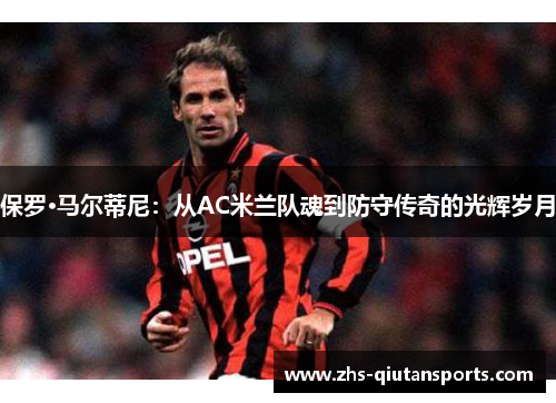 保罗·马尔蒂尼：从AC米兰队魂到防守传奇的光辉岁月