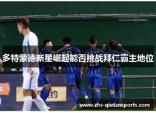 多特蒙德新星崛起能否挑战拜仁霸主地位