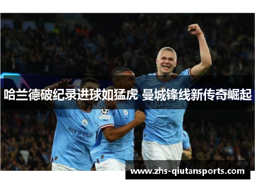 哈兰德破纪录进球如猛虎 曼城锋线新传奇崛起