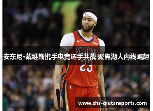 安东尼·戴维斯携手电竞选手共战 聚焦湖人内线崛起