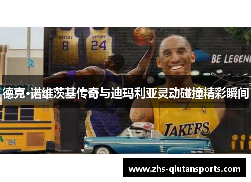 德克·诺维茨基传奇与迪玛利亚灵动碰撞精彩瞬间