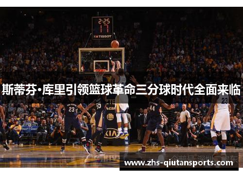 斯蒂芬·库里引领篮球革命三分球时代全面来临 斯蒂芬·库里引领篮球革命三分球时代全面来临
