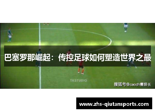巴塞罗那崛起:传控足球如何塑造世界之最 巴塞罗那崛起:传控足球如何塑造世界之最