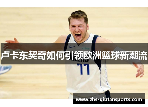 卢卡东契奇如何引领欧洲篮球新潮流 卢卡东契奇如何引领欧洲篮球新潮流