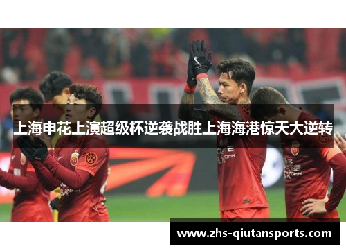 上海申花上演超级杯逆袭战胜上海海港惊天大逆转