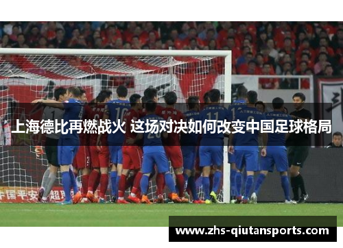 上海德比再燃战火 这场对决如何改变中国足球格局 上海德比再燃战火 这场对决如何改变中国足球格局