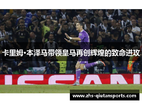 卡里姆·本泽马带领皇马再创辉煌的致命进攻