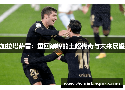 加拉塔萨雷:重回巅峰的土超传奇与未来展望 加拉塔萨雷:重回巅峰的土超传奇与未来展望