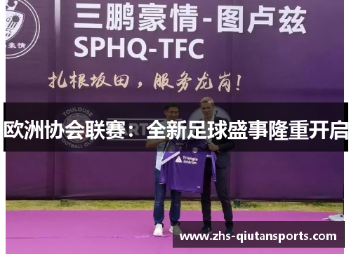 欧洲协会联赛:全新足球盛事隆重开启 欧洲协会联赛:全新足球盛事隆重开启