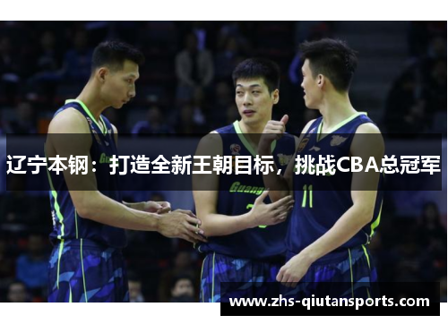 辽宁本钢:打造全新王朝目标,挑战CBA总冠军 辽宁本钢:打造全新王朝目标,挑战CBA总冠军