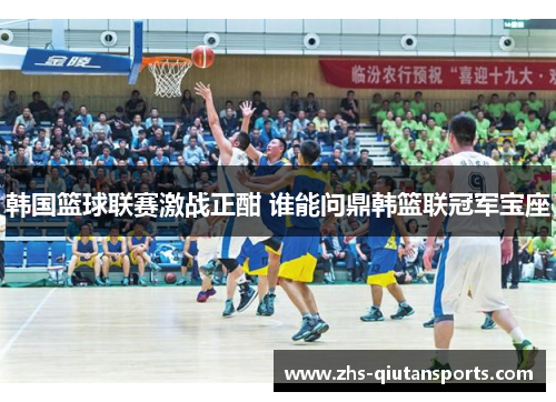 韩国篮球联赛激战正酣 谁能问鼎韩篮联冠军宝座 韩国篮球联赛激战正酣 谁能问鼎韩篮联冠军宝座