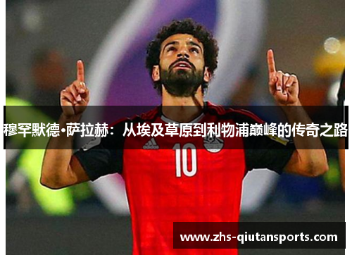 穆罕默德·萨拉赫：从埃及草原到利物浦巅峰的传奇之路