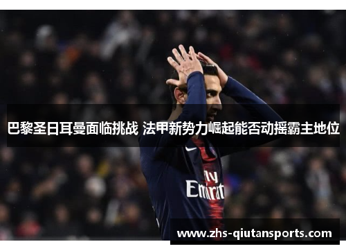 巴黎圣日耳曼面临挑战 法甲新势力崛起能否动摇霸主地位