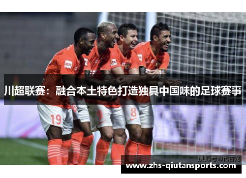 川超联赛：融合本土特色打造独具中国味的足球赛事