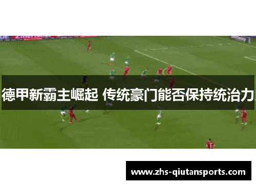 德甲新霸主崛起 传统豪门能否保持统治力 德甲新霸主崛起 传统豪门能否保持统治力