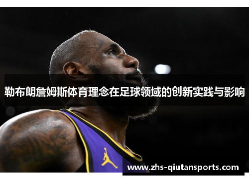勒布朗詹姆斯体育理念在足球领域的创新实践与影响 勒布朗詹姆斯体育理念在足球领域的创新实践与影响