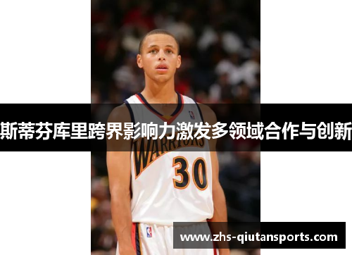 斯蒂芬库里跨界影响力激发多领域合作与创新 斯蒂芬库里跨界影响力激发多领域合作与创新