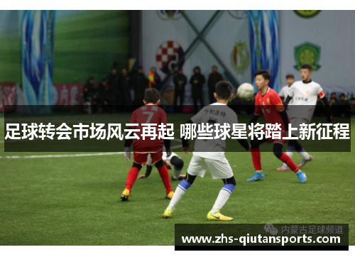 足球转会市场风云再起 哪些球星将踏上新征程