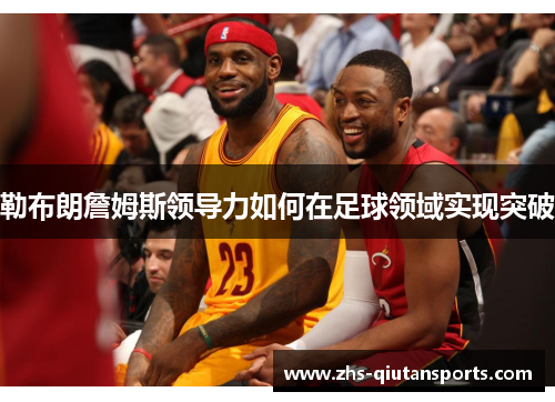 勒布朗詹姆斯领导力如何在足球领域实现突破