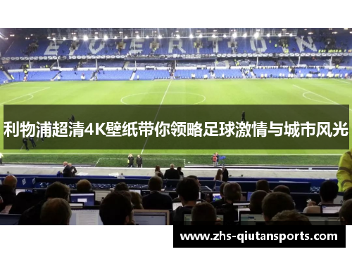 利物浦超清4K壁纸带你领略足球激情与城市风光 利物浦超清4K壁纸带你领略足球激情与城市风光