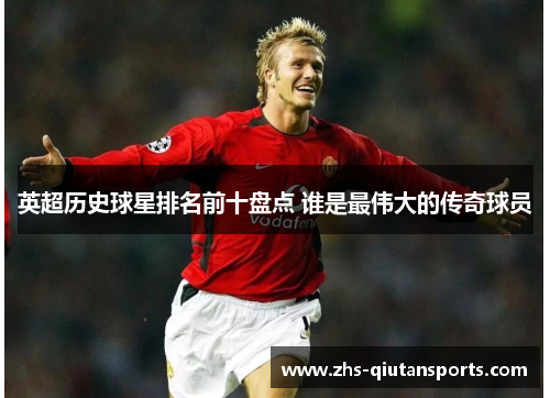 英超历史球星排名前十盘点 谁是最伟大的传奇球员