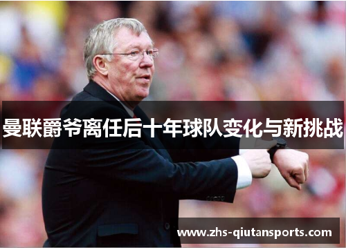 曼联爵爷离任后十年球队变化与新挑战 曼联爵爷离任后十年球队变化与新挑战
