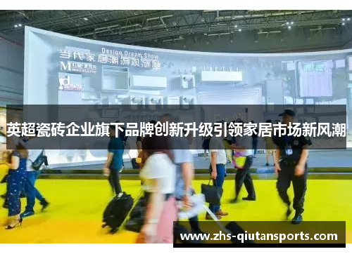 英超瓷砖企业旗下品牌创新升级引领家居市场新风潮