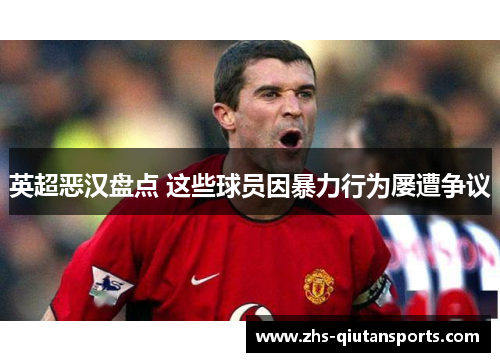 英超恶汉盘点 这些球员因暴力行为屡遭争议