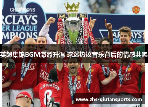 英超集锦BGM激烈升温 球迷热议音乐背后的情感共鸣