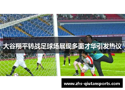 大谷翔平转战足球场展现多面才华引发热议