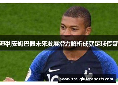 基利安姆巴佩未来发展潜力解析成就足球传奇