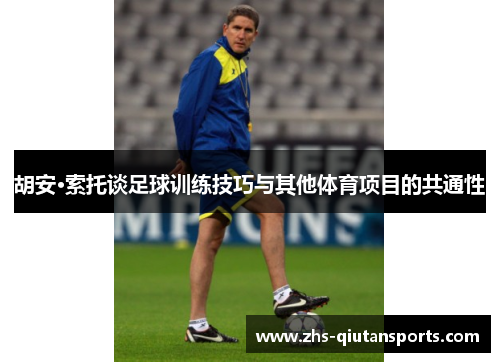 胡安·索托谈足球训练技巧与其他体育项目的共通性 胡安·索托谈足球训练技巧与其他体育项目的共通性