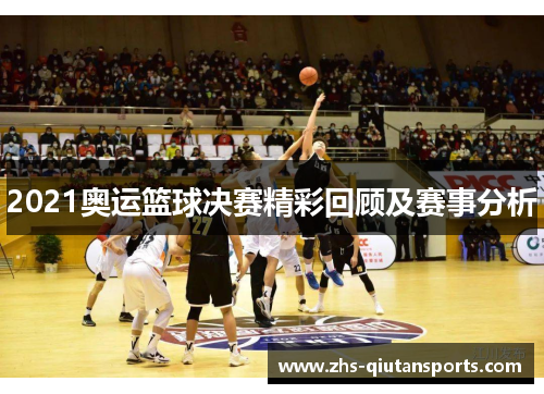2021奥运篮球决赛精彩回顾及赛事分析 2021奥运篮球决赛精彩回顾及赛事分析