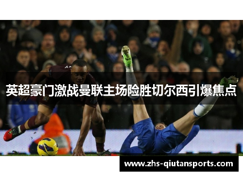 英超豪门激战曼联主场险胜切尔西引爆焦点